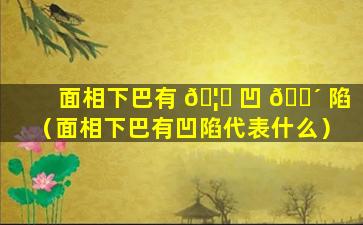 面相下巴有 🦁 凹 🐴 陷（面相下巴有凹陷代表什么）